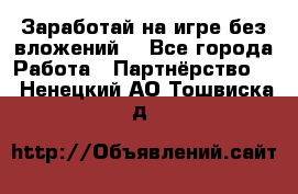 Заработай на игре без вложений! - Все города Работа » Партнёрство   . Ненецкий АО,Тошвиска д.